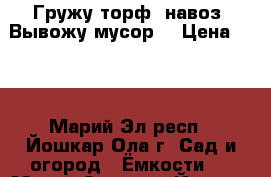 Гружу торф, навоз. Вывожу мусор. › Цена ­ 10 - Марий Эл респ., Йошкар-Ола г. Сад и огород » Ёмкости   . Марий Эл респ.,Йошкар-Ола г.